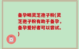 备孕喝灵芝孢子粉(灵芝孢子粉有助于备孕，备孕爱好者可以尝试。)