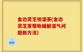 金边灵芝祛湿茶(金边灵芝茶帮助缓解湿气问题新方法)