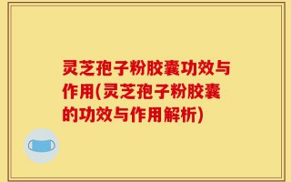 灵芝孢子粉胶囊功效与作用(灵芝孢子粉胶囊的功效与作用解析)