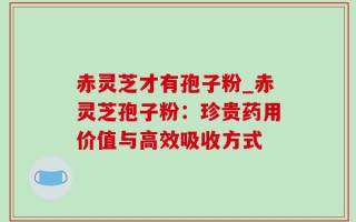 赤灵芝才有孢子粉_赤灵芝孢子粉：珍贵药用价值与高效吸收方式
