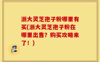 浙大灵芝孢子粉哪里有买(浙大灵芝孢子粉在哪里出售？购买攻略来了！)