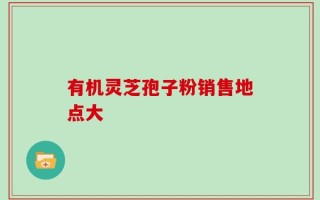 有机灵芝孢子粉销售地点大
