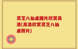 灵芝八仙桌图片欣赏高清(高清欣赏灵芝八仙桌照片)