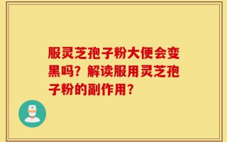 服灵芝孢子粉大便会变黑吗？解读服用灵芝孢子粉的副作用？