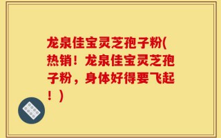 龙泉佳宝灵芝孢子粉(热销！龙泉佳宝灵芝孢子粉，身体好得要飞起！)