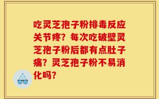 吃灵芝孢子粉排毒反应关节疼？每次吃破壁灵芝孢子粉后都有点肚子痛？灵芝孢子粉不易消化吗？