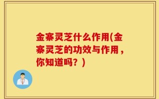 金寨灵芝什么作用(金寨灵芝的功效与作用，你知道吗？)