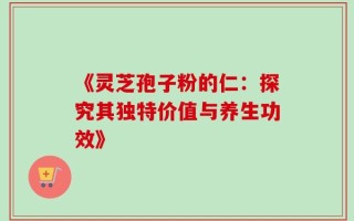 《灵芝孢子粉的仁：探究其独特价值与养生功效》
