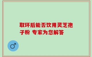 取环后能否饮用灵芝孢子粉 专家为您解答