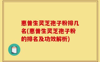 惠普生灵芝孢子粉排几名(惠普生灵芝孢子粉的排名及功效解析)