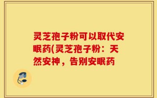 灵芝孢子粉可以取代安眠药(灵芝孢子粉：天然安神，告别安眠药