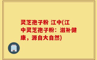 灵芝孢子粉 江中(江中灵芝孢子粉：滋补健康，源自大自然)