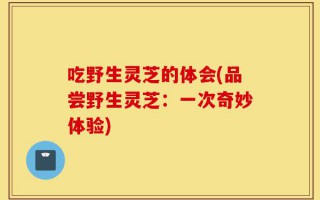 吃野生灵芝的体会(品尝野生灵芝：一次奇妙体验)