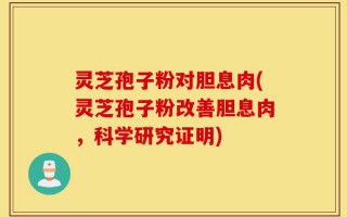 灵芝孢子粉对胆息肉(灵芝孢子粉改善胆息肉，科学研究证明)