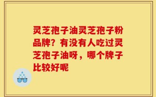 灵芝孢子油灵芝孢子粉品牌？有没有人吃过灵芝孢子油呀，哪个牌子比较好呢