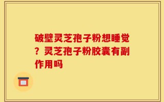 破壁灵芝孢子粉想睡觉？灵芝孢子粉胶囊有副作用吗
