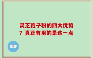 灵芝孢子粉的四大优势？真正有用的是这一点