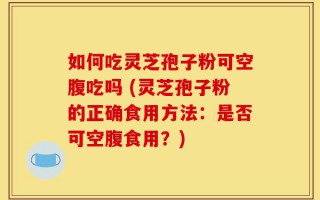 如何吃灵芝孢子粉可空腹吃吗 (灵芝孢子粉的正确食用方法：是否可空腹食用？)