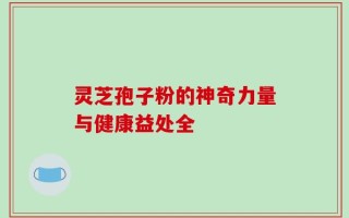 灵芝孢子粉的神奇力量与健康益处全