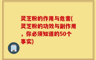 灵芝粉的作用与危害(灵芝粉的功效与副作用，你必须知道的50个事实)