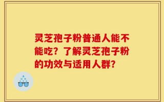 灵芝孢子粉普通人能不能吃？了解灵芝孢子粉的功效与适用人群？