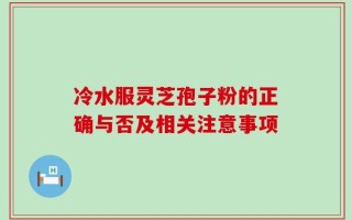 冷水服灵芝孢子粉的正确与否及相关注意事项