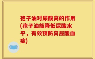 孢子油对尿酸高的作用(孢子油能降低尿酸水平，有效预防高尿酸血症)