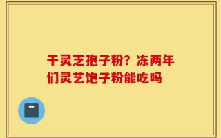 干灵芝孢子粉？冻两年们灵艺饱子粉能吃吗