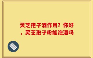灵芝孢子酒作用？你好，灵芝孢子粉能泡酒吗