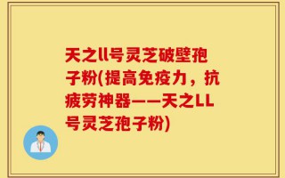 天之ll号灵芝破壁孢子粉(提高免疫力，抗疲劳神器——天之LL号灵芝孢子粉)