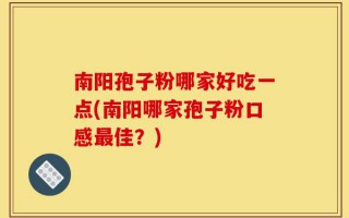 南阳孢子粉哪家好吃一点(南阳哪家孢子粉口感最佳？)