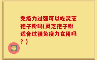 免疫力过强可以吃灵芝孢子粉吗(灵芝孢子粉适合过强免疫力食用吗？)