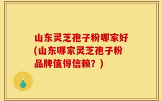山东灵芝孢子粉哪家好(山东哪家灵芝孢子粉品牌值得信赖？)