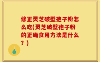 修正灵芝破壁孢子粉怎么吃(灵芝破壁孢子粉的正确食用方法是什么？)