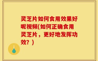 灵芝片如何食用效果好呢视频(如何正确食用灵芝片，更好地发挥功效？)
