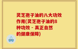灵芝孢子油的八大功效作用(灵芝孢子油的8种功效 - 真正自然的健康保障)