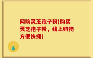 网购灵芝孢子粉(购买灵芝孢子粉，线上购物方便快捷)
