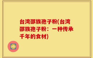 台湾邵族孢子粉(台湾邵族孢子粉：一种传承千年的食材)