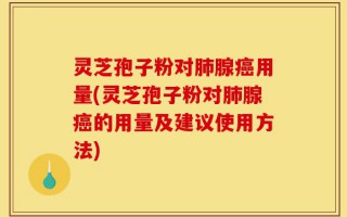 灵芝孢子粉对肺腺癌用量(灵芝孢子粉对肺腺癌的用量及建议使用方法)