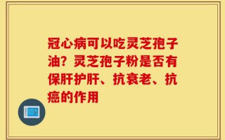 冠心病可以吃灵芝孢子油？灵芝孢子粉是否有保肝护肝、抗衰老、抗癌的作用