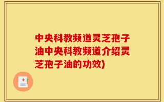 中央科教频道灵芝孢子油中央科教频道介绍灵芝孢子油的功效)