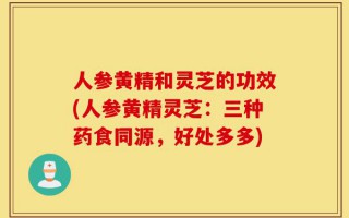 人参黄精和灵芝的功效(人参黄精灵芝：三种药食同源，好处多多)