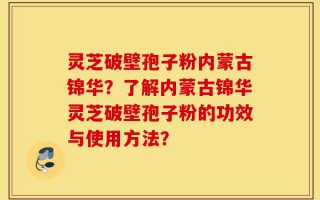 灵芝破壁孢子粉内蒙古锦华？了解内蒙古锦华灵芝破壁孢子粉的功效与使用方法？