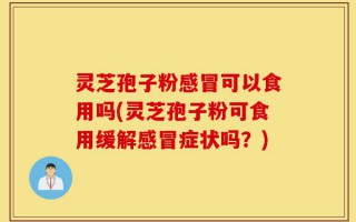 灵芝孢子粉感冒可以食用吗(灵芝孢子粉可食用缓解感冒症状吗？)