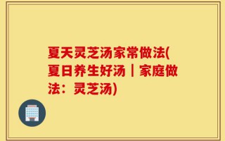 夏天灵芝汤家常做法(夏日养生好汤｜家庭做法：灵芝汤)