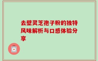去壁灵芝孢子粉的独特风味解析与口感体验分享