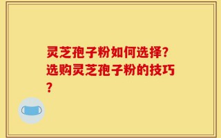 灵芝孢子粉如何选择？选购灵芝孢子粉的技巧？