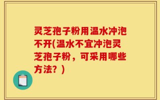灵芝孢子粉用温水冲泡不开(温水不宜冲泡灵芝孢子粉，可采用哪些方法？)
