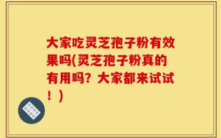 大家吃灵芝孢子粉有效果吗(灵芝孢子粉真的有用吗？大家都来试试！)