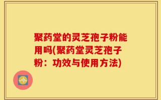 聚药堂的灵芝孢子粉能用吗(聚药堂灵芝孢子粉：功效与使用方法)